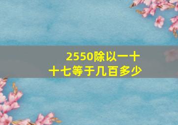 2550除以一十十七等于几百多少