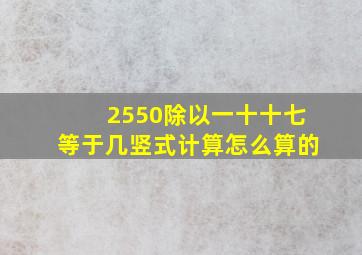 2550除以一十十七等于几竖式计算怎么算的