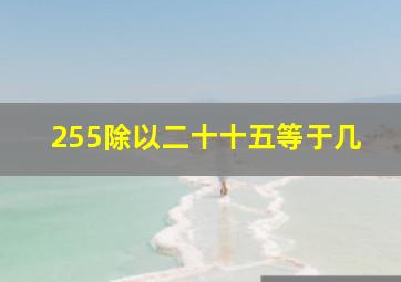 255除以二十十五等于几