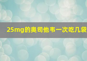 25mg的奥司他韦一次吃几袋