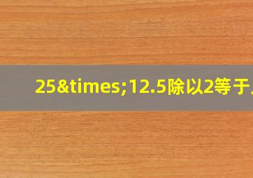 25×12.5除以2等于几