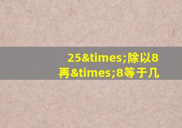 25×除以8再×8等于几