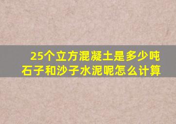 25个立方混凝土是多少吨石子和沙子水泥呢怎么计算