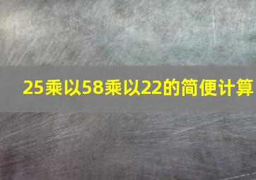 25乘以58乘以22的简便计算