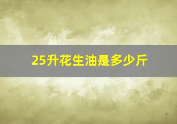 25升花生油是多少斤