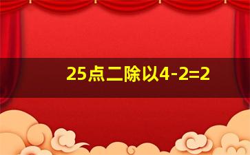 25点二除以4-2=2