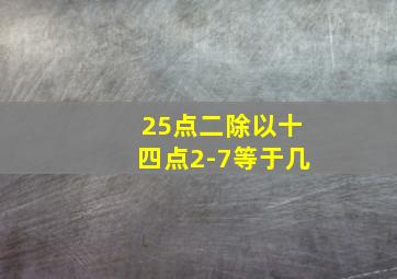 25点二除以十四点2-7等于几