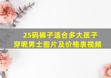 25码裤子适合多大孩子穿呢男士图片及价格表视频