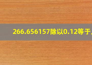 266.656157除以0.12等于几