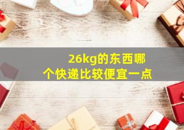 26kg的东西哪个快递比较便宜一点