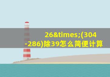 26×(304-286)除39怎么简便计算