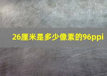 26厘米是多少像素的96ppi