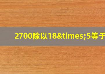 2700除以18×5等于几