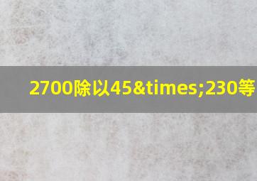 2700除以45×230等于几