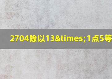 2704除以13×1点5等于几