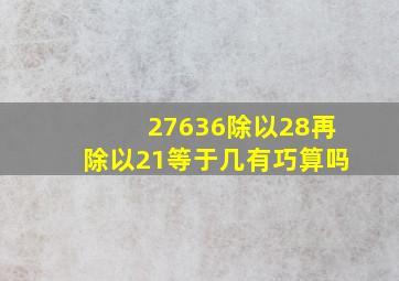 27636除以28再除以21等于几有巧算吗