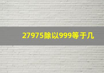 27975除以999等于几