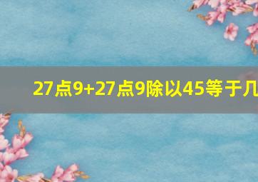 27点9+27点9除以45等于几