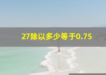 27除以多少等于0.75