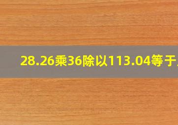 28.26乘36除以113.04等于几