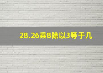 28.26乘8除以3等于几