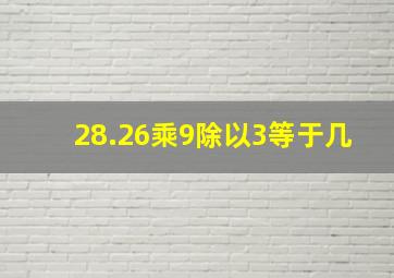 28.26乘9除以3等于几