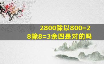 2800除以800=28除8=3余四是对的吗