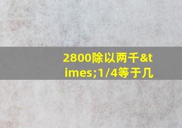 2800除以两千×1/4等于几