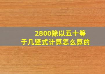 2800除以五十等于几竖式计算怎么算的