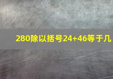 280除以括号24+46等于几