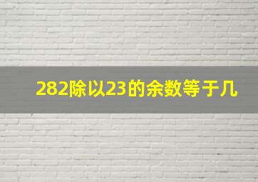 282除以23的余数等于几