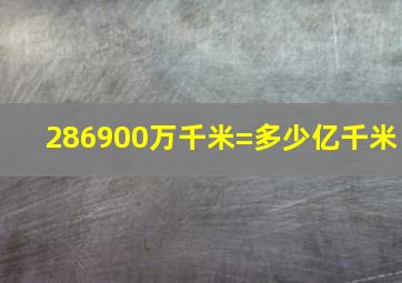 286900万千米=多少亿千米