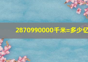 2870990000千米=多少亿