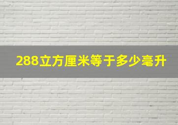 288立方厘米等于多少毫升