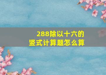 288除以十六的竖式计算题怎么算