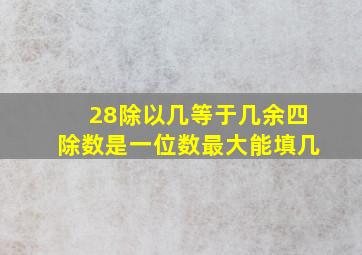 28除以几等于几余四除数是一位数最大能填几