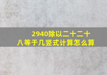 2940除以二十二十八等于几竖式计算怎么算