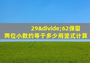 29÷62保留两位小数约等于多少用竖式计算