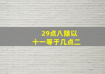 29点八除以十一等于几点二