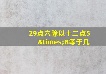 29点六除以十二点5×8等于几