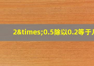 2×0.5除以0.2等于几