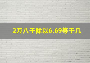 2万八千除以6.69等于几