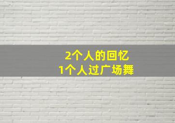 2个人的回忆1个人过广场舞