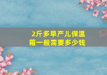 2斤多早产儿保温箱一般需要多少钱