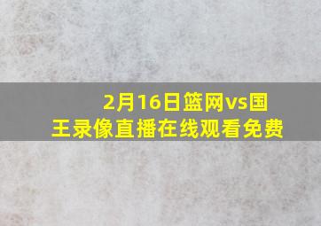 2月16日篮网vs国王录像直播在线观看免费