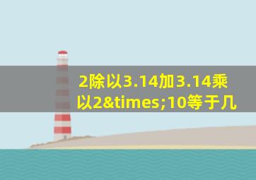 2除以3.14加3.14乘以2×10等于几