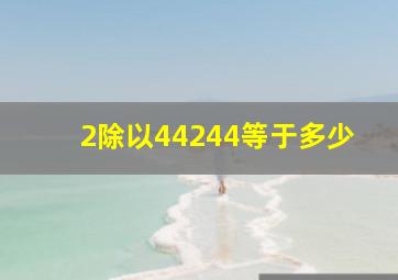 2除以44244等于多少