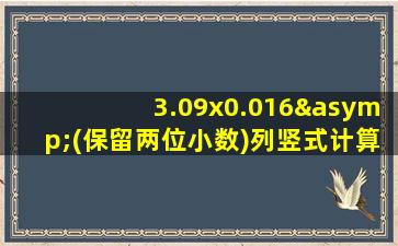 3.09x0.016≈(保留两位小数)列竖式计算