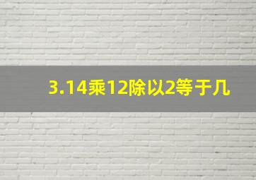 3.14乘12除以2等于几