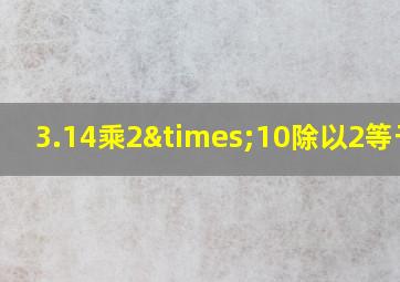 3.14乘2×10除以2等于几